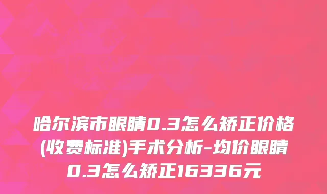 哈尔滨市眼睛0.3怎么矫正价格(收费标准)手术分析-均价眼睛0.3怎么矫正16336元