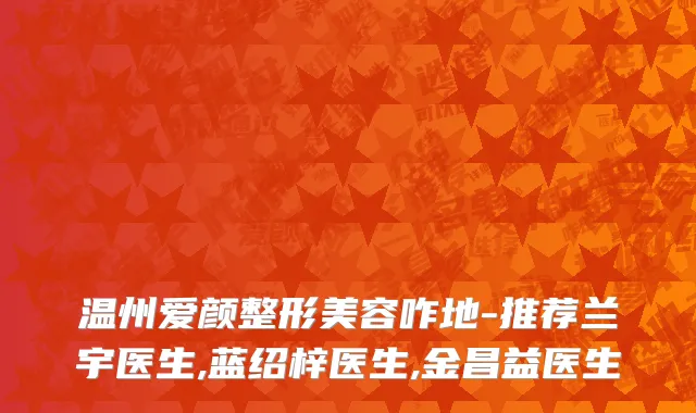 温州爱颜整形美容咋地-推荐兰宇医生,蓝绍梓医生,金昌益医生