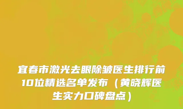 宜春市激光去眼除皱医生排行前10位精选名单发布（黄晓辉医生实力口碑盘点）