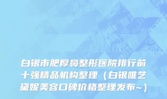 白银市肥厚鼻整形医院排行前十强精品机构整理（白银唯艺黛妮美容口碑价格整理发布~）