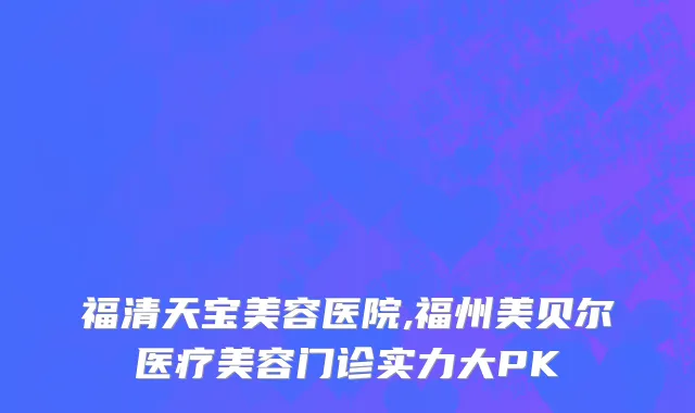 福清天宝美容医院,福州美贝尔医疗美容门诊实力大PK