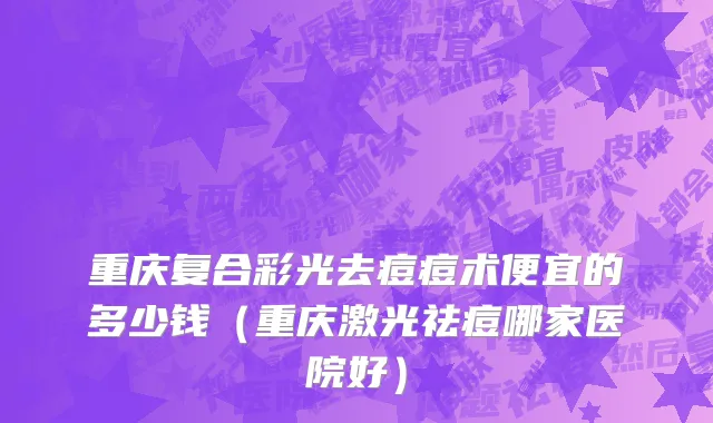 重庆复合彩光去痘痘术便宜的多少钱（重庆激光祛痘哪家医院好）