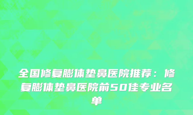 全国修复膨体垫鼻医院推荐：修复膨体垫鼻医院前50佳专业名单