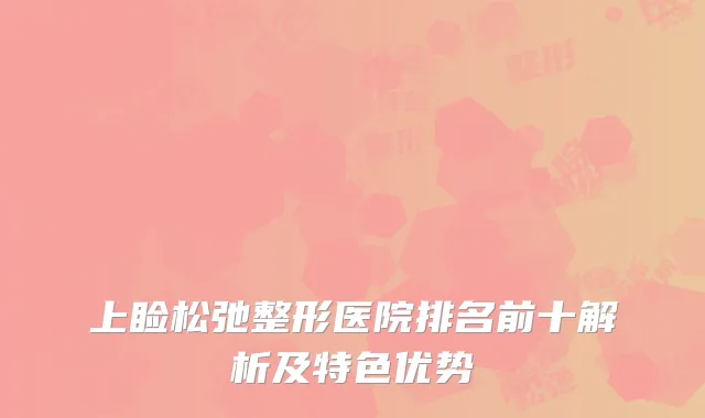 上睑松弛整形医院排名前十解析及特色优势