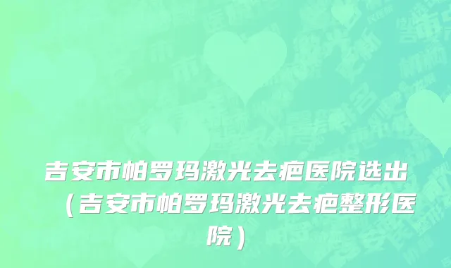 吉安市帕罗玛激光去疤医院选出（吉安市帕罗玛激光去疤整形医院）