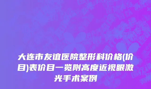 大连市友谊医院整形科价格(价目)表价目一览附高度近视眼激光手术案例