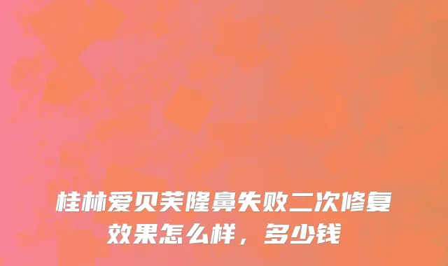 桂林爱贝芙隆鼻失败二次修复效果怎么样，多少钱