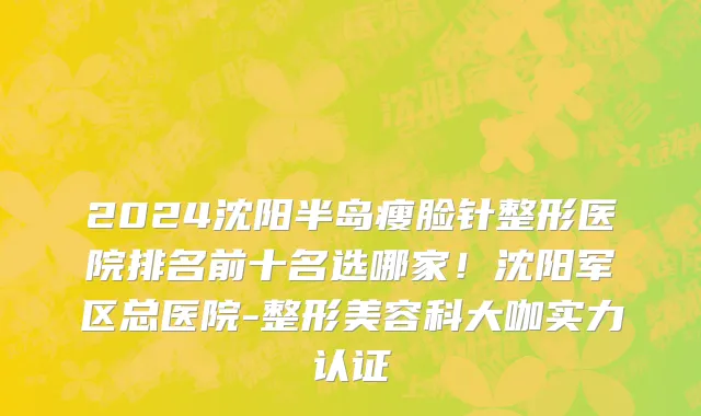 2024沈阳半岛瘦脸针整形医院排名前十名选哪家!沈阳军区总医院-整形美容科大咖实力认证