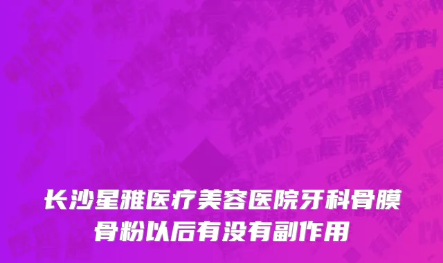 长沙星雅医疗美容医院牙科骨膜骨粉以后有没有副作用