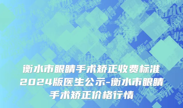 衡水市眼睛手术矫正收费标准2024版医生公示-衡水市眼睛手术矫正价格行情