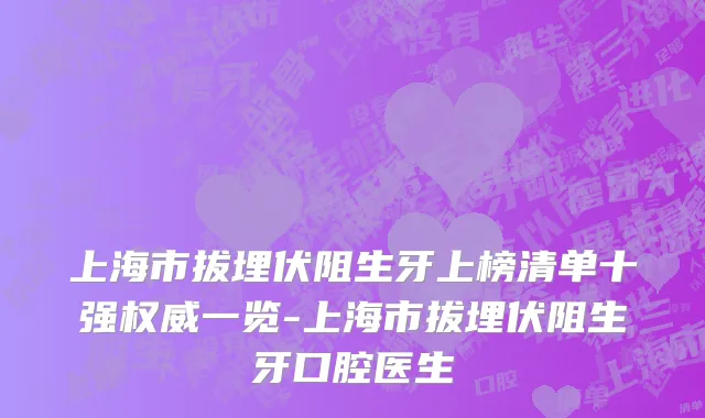 上海市拔埋伏阻生牙上榜清单十强权威一览-上海市拔埋伏阻生牙口腔医生