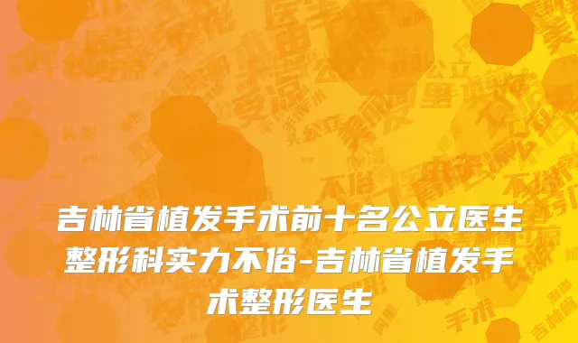 吉林省植发手术前十名公立医生整形科实力不俗-吉林省植发手术整形医生