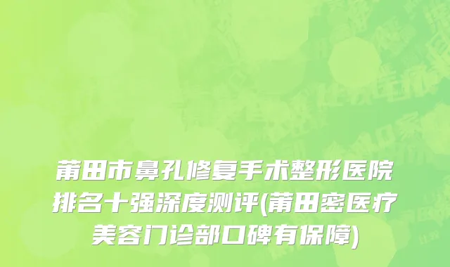 莆田市鼻孔修复手术整形医院排名十强深度测评(莆田密医疗美容门诊部口碑有保障)