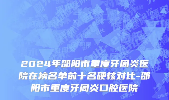 2024年邵阳市重度牙周炎医院在榜名单前十名硬核对比-邵阳市重度牙周炎口腔医院