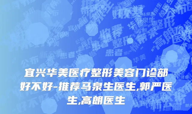 宜兴华美医疗整形美容门诊部好不好-推荐马泉生医生,郭严医生,高朗医生