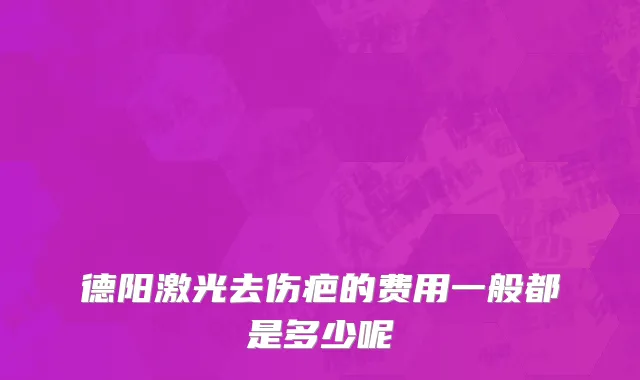 德阳激光去伤疤的费用一般都是多少呢