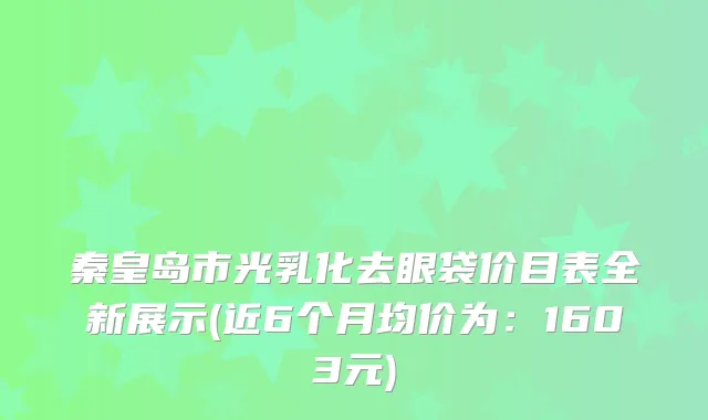 秦皇岛市光乳化去眼袋价目表全新展示(近6个月均价为：1603元)