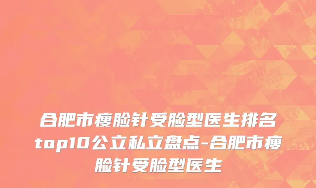 合肥市瘦脸针受脸型医生排名top10公立私立盘点-合肥市瘦脸针受脸型医生