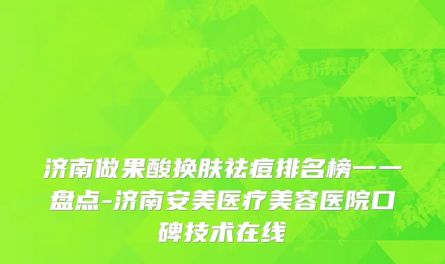 济南做果酸换肤祛痘排名榜一一盘点-济南安美医疗美容医院口碑技术在线