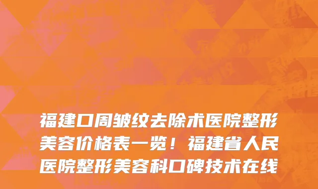 福建口周皱纹去除术医院整形美容价格表一览!福建省人民医院整形美容科口碑技术在线