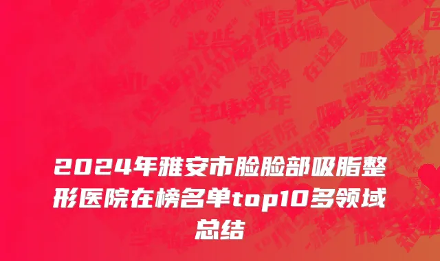 2024年雅安市脸脸部吸脂整形医院在榜名单top10多领域总结