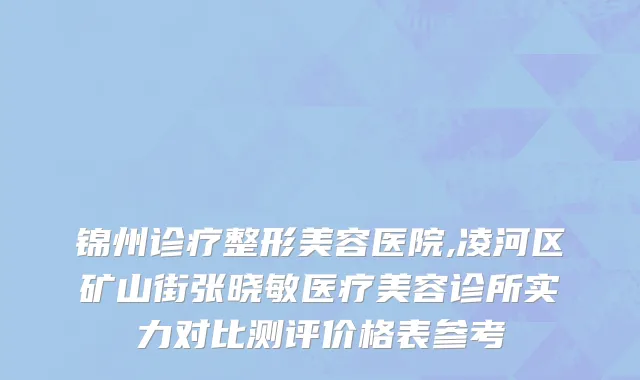 锦州诊疗整形美容医院,凌河区矿山街张晓敏医疗美容诊所实力对比测评价格表参考