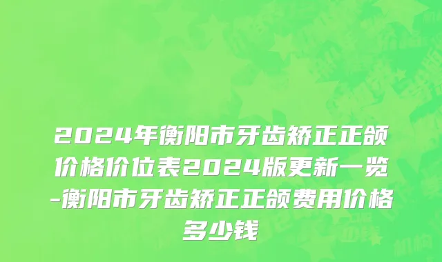 2024年衡阳市牙齿矫正正颌价格价位表2024版更新一览-衡阳市牙齿矫正正颌费用价格多少钱