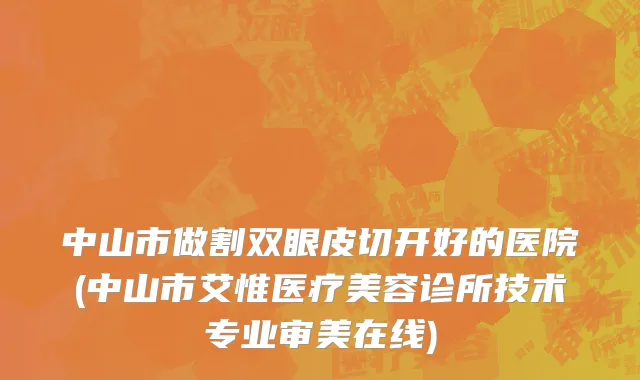 中山市做割双眼皮切开好的医院(中山市艾惟医疗美容诊所技术专业审美在线)