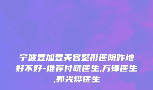 宁波壹加壹美容整形医院咋地好不好-推荐付晓医生,方锋医生,郭光烨医生