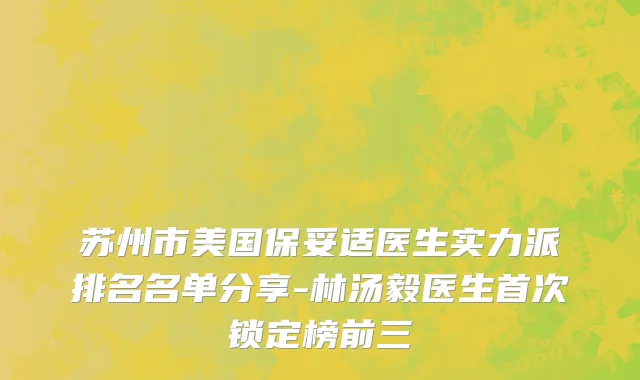 苏州市美国保妥适医生实力派排名名单分享-林汤毅医生首次锁定榜前三