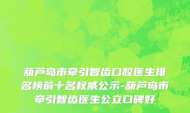 葫芦岛市牵引智齿口腔医生排名榜前十名权威公示-葫芦岛市牵引智齿医生公立口碑好