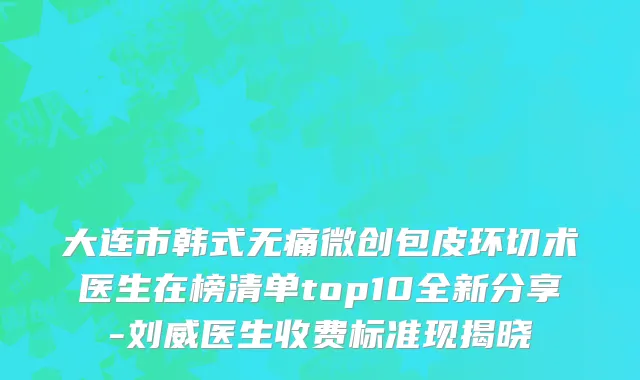 大连市韩式无痛微创包皮环切术医生在榜清单top10全新分享-刘威医生收费标准现揭晓