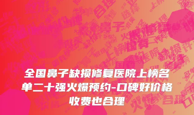 全国鼻子缺损修复医院上榜名单二十强火爆预约-口碑好价格收费也合理