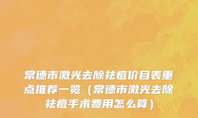 常德市激光去除祛痘价目表重点推荐一览（常德市激光去除祛痘手术费用怎么算）