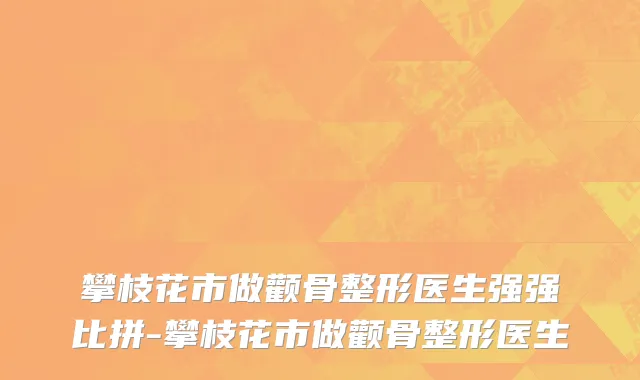 攀枝花市做颧骨整形医生强强比拼-攀枝花市做颧骨整形医生