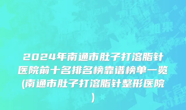 2024年南通市肚子打溶脂针医院前十名排名榜靠谱榜单一览(南通市肚子打溶脂针整形医院)