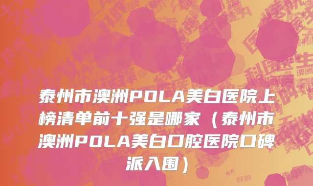 泰州市澳洲POLA美白医院上榜清单前十强是哪家（泰州市澳洲POLA美白口腔医院口碑派入围）