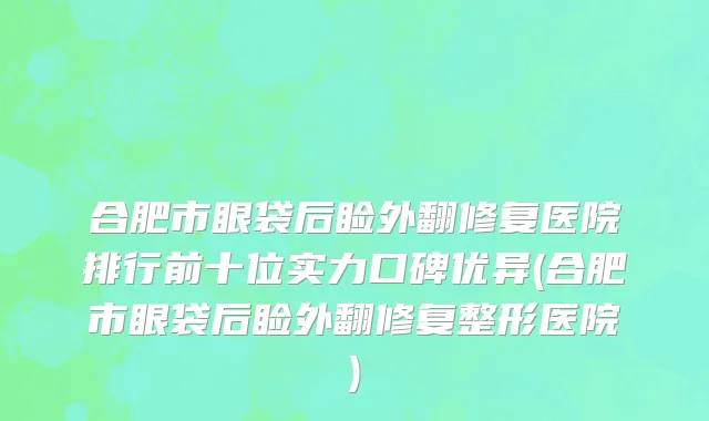 合肥市眼袋后睑外翻修复医院排行前十位实力口碑优异(合肥市眼袋后睑外翻修复整形医院)