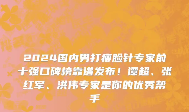 2024国内男打瘦脸针专家前十强口碑榜靠谱发布!谭超、张红军、洪伟专家是你的优秀帮手