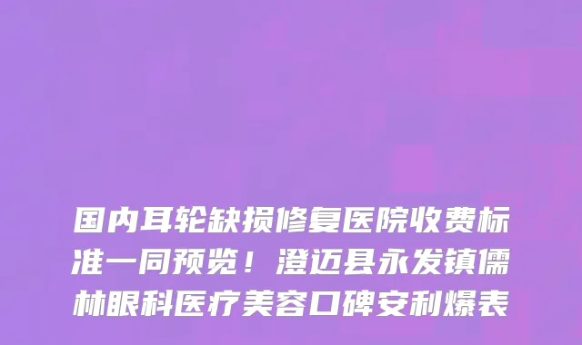 国内耳轮缺损修复医院收费标准一同预览!澄迈县永发镇儒林眼科医疗美容口碑安利爆表