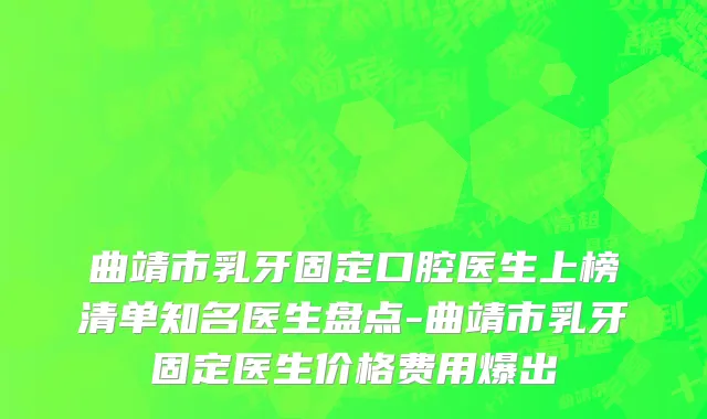 曲靖市乳牙固定口腔医生上榜清单知名医生盘点-曲靖市乳牙固定医生价格费用爆出