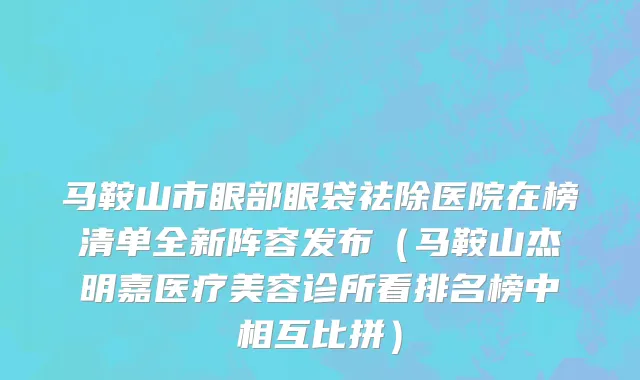 马鞍山市眼部眼袋祛除医院在榜清单全新阵容发布（马鞍山杰明嘉医疗美容诊所看排名榜中相互比拼）