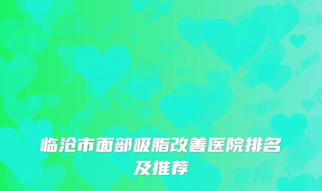 临沧市面部吸脂改善医院排名及推荐