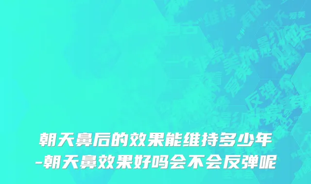 朝天鼻后的效果能维持多少年-朝天鼻效果好吗会不会反弹呢