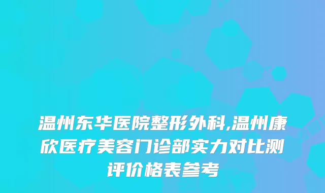 温州东华医院整形外科,温州康欣医疗美容门诊部实力对比测评价格表参考