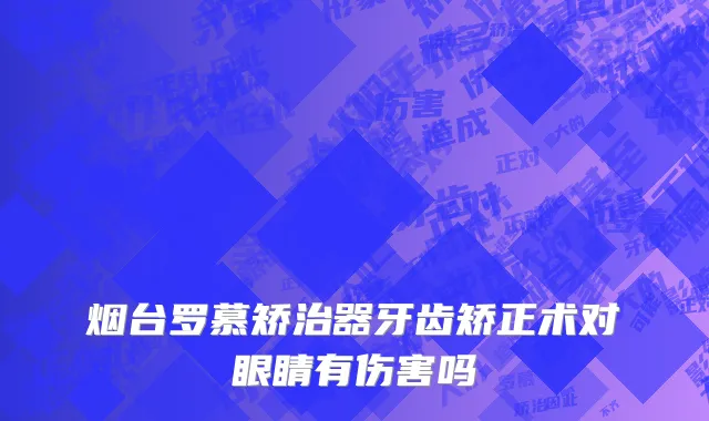 烟台罗慕矫治器牙齿矫正术对眼睛有伤害吗