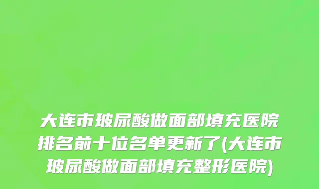 大连市玻尿酸做面部填充医院排名前十位名单更新了(大连市玻尿酸做面部填充整形医院)