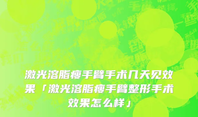 激光溶脂瘦手臂手术几天见效果「激光溶脂瘦手臂整形手术效果怎么样」