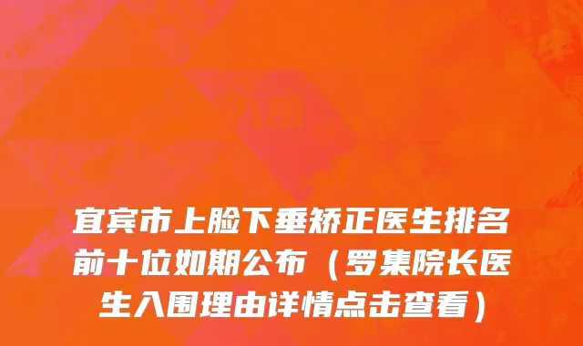 宜宾市上脸下垂矫正医生排名前十位如期公布（罗集院长医生入围理由详情点击查看）
