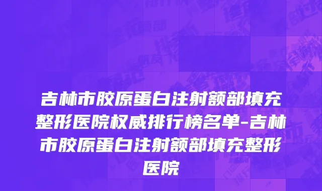吉林市胶原蛋白注射额部填充整形医院权威排行榜名单-吉林市胶原蛋白注射额部填充整形医院